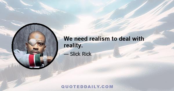 We need realism to deal with reality.