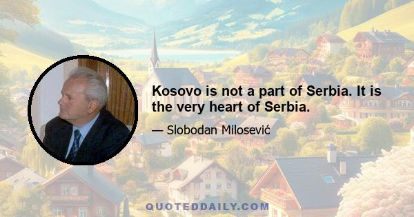 Kosovo is not a part of Serbia. It is the very heart of Serbia.