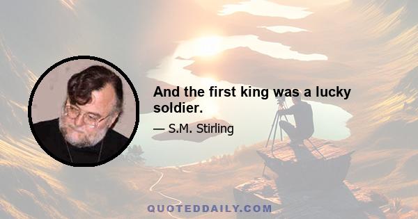 And the first king was a lucky soldier.