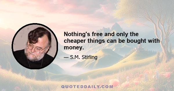 Nothing's free and only the cheaper things can be bought with money.