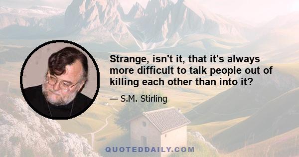 Strange, isn't it, that it's always more difficult to talk people out of killing each other than into it?