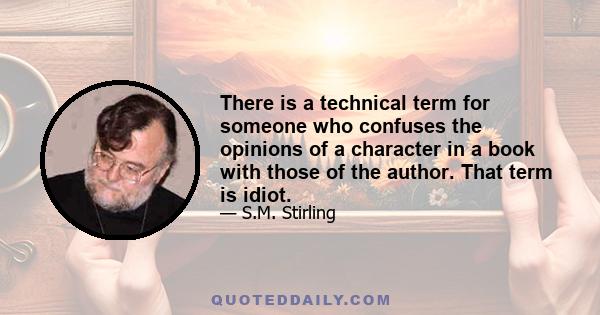 There is a technical term for someone who confuses the opinions of a character in a book with those of the author. That term is idiot.