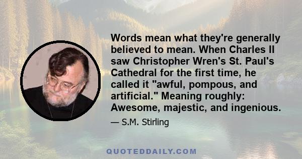 Words mean what they're generally believed to mean. When Charles II saw Christopher Wren's St. Paul's Cathedral for the first time, he called it awful, pompous, and artificial. Meaning roughly: Awesome, majestic, and