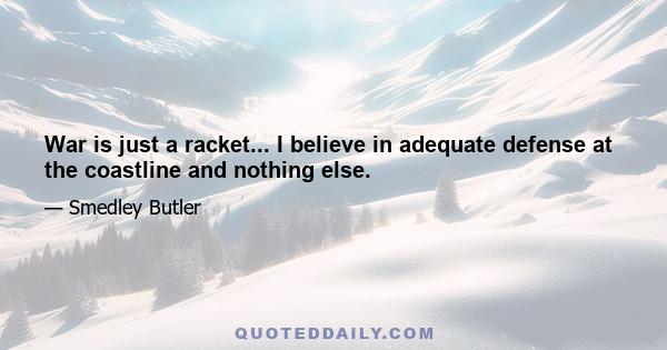 War is just a racket... I believe in adequate defense at the coastline and nothing else.