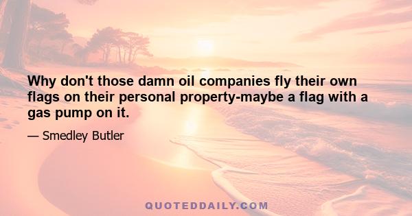 Why don't those damn oil companies fly their own flags on their personal property-maybe a flag with a gas pump on it.