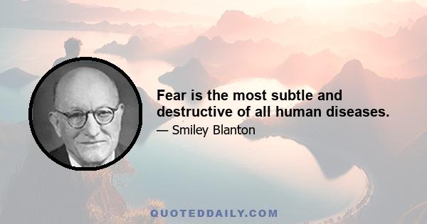 Fear is the most subtle and destructive of all human diseases.