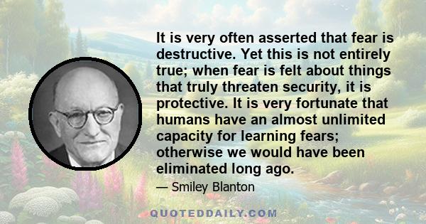 It is very often asserted that fear is destructive. Yet this is not entirely true; when fear is felt about things that truly threaten security, it is protective. It is very fortunate that humans have an almost unlimited 