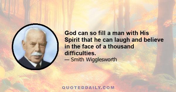 God can so fill a man with His Spirit that he can laugh and believe in the face of a thousand difficulties.