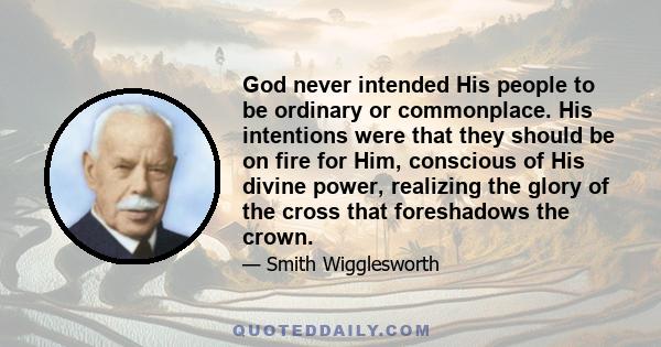 God never intended His people to be ordinary or commonplace. His intentions were that they should be on fire for Him, conscious of His divine power, realizing the glory of the cross that foreshadows the crown.