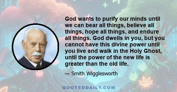 God wants to purify our minds until we can bear all things, believe all things, hope all things, and endure all things. God dwells in you, but you cannot have this divine power until you live and walk in the Holy Ghost, 