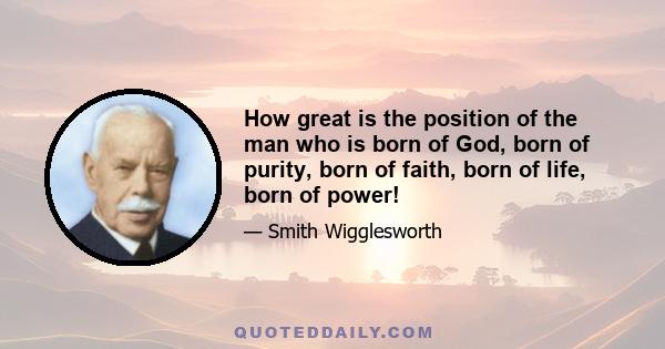 How great is the position of the man who is born of God, born of purity, born of faith, born of life, born of power!