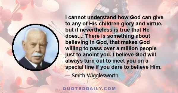 I cannot understand how God can give to any of His children glory and virtue, but it nevertheless is true that He does.... There is something about believing in God, that makes God willing to pass over a million people