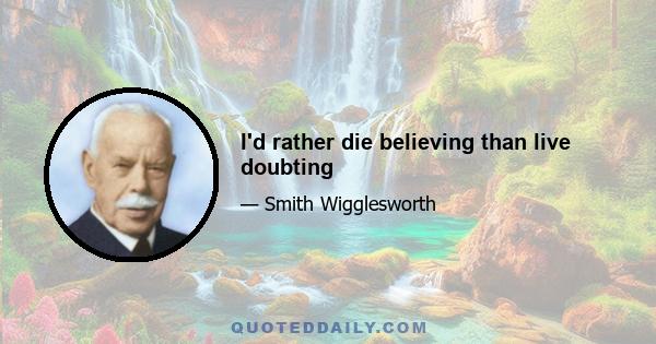 I'd rather die believing than live doubting