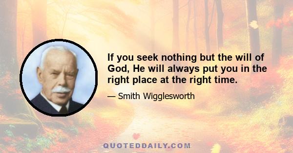 If you seek nothing but the will of God, He will always put you in the right place at the right time.