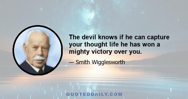 The devil knows if he can capture your thought life he has won a mighty victory over you.