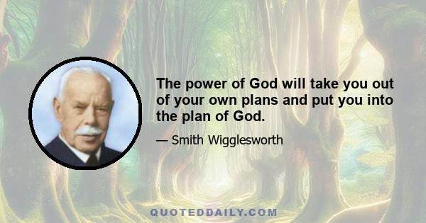 The power of God will take you out of your own plans and put you into the plan of God.