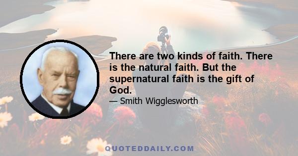 There are two kinds of faith. There is the natural faith. But the supernatural faith is the gift of God.