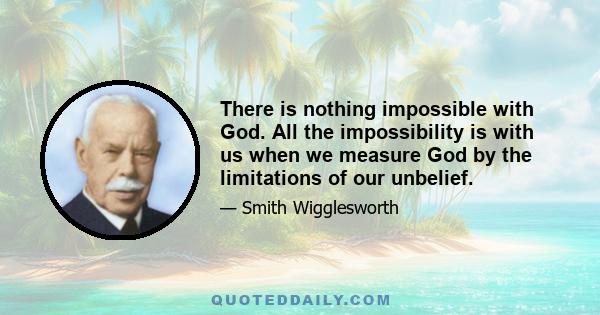 There is nothing impossible with God. All the impossibility is with us when we measure God by the limitations of our unbelief.