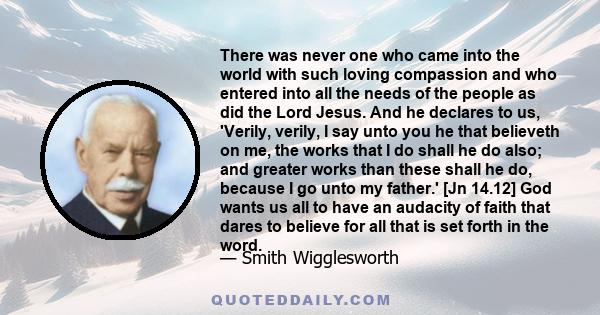 There was never one who came into the world with such loving compassion and who entered into all the needs of the people as did the Lord Jesus. And he declares to us, 'Verily, verily, I say unto you he that believeth on 