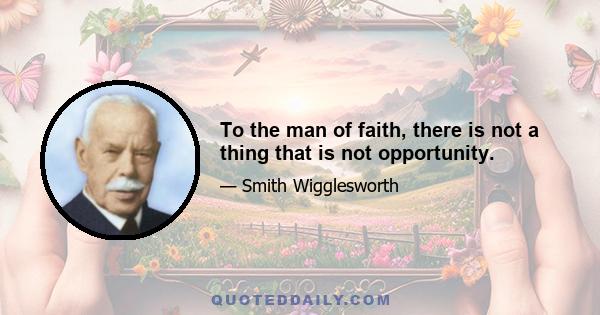 To the man of faith, there is not a thing that is not opportunity.