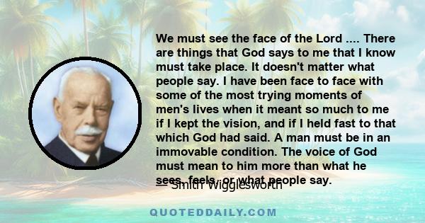 We must see the face of the Lord .... There are things that God says to me that I know must take place. It doesn't matter what people say. I have been face to face with some of the most trying moments of men's lives