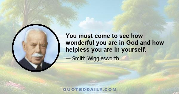 You must come to see how wonderful you are in God and how helpless you are in yourself.