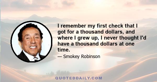 I remember my first check that I got for a thousand dollars, and where I grew up, I never thought I'd have a thousand dollars at one time.