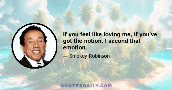 If you feel like loving me, if you've got the notion, I second that emotion.