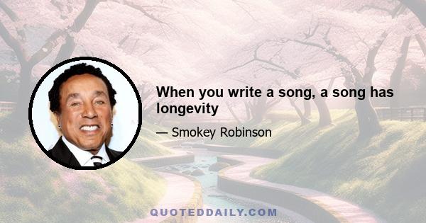 When you write a song, a song has longevity