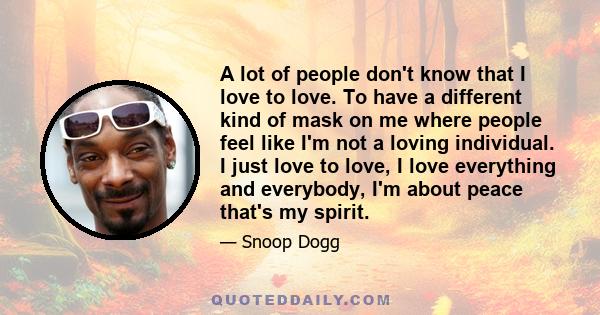 A lot of people don't know that I love to love. To have a different kind of mask on me where people feel like I'm not a loving individual. I just love to love, I love everything and everybody, I'm about peace that's my