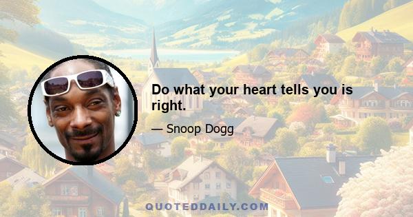 Do what your heart tells you is right.