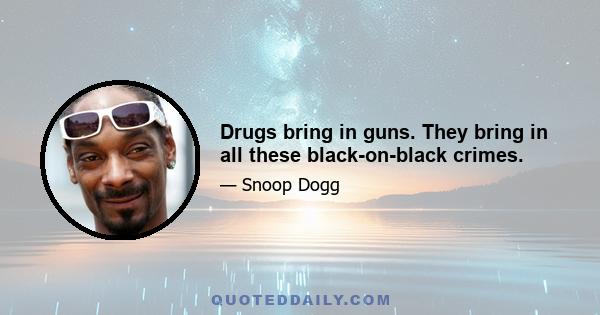 Drugs bring in guns. They bring in all these black-on-black crimes.