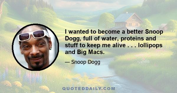 I wanted to become a better Snoop Dogg, full of water, proteins and stuff to keep me alive . . . lollipops and Big Macs.