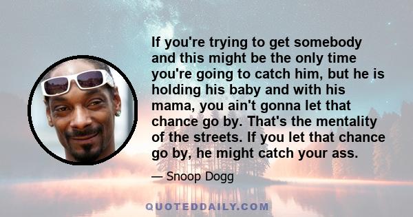 If you're trying to get somebody and this might be the only time you're going to catch him, but he is holding his baby and with his mama, you ain't gonna let that chance go by. That's the mentality of the streets. If