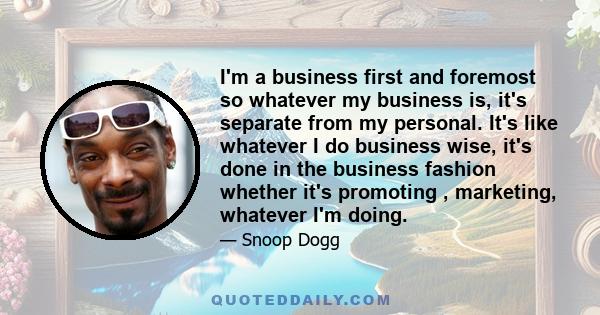 I'm a business first and foremost so whatever my business is, it's separate from my personal. It's like whatever I do business wise, it's done in the business fashion whether it's promoting , marketing, whatever I'm