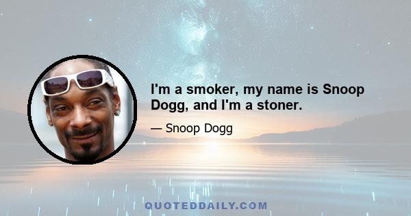 I'm a smoker, my name is Snoop Dogg, and I'm a stoner.