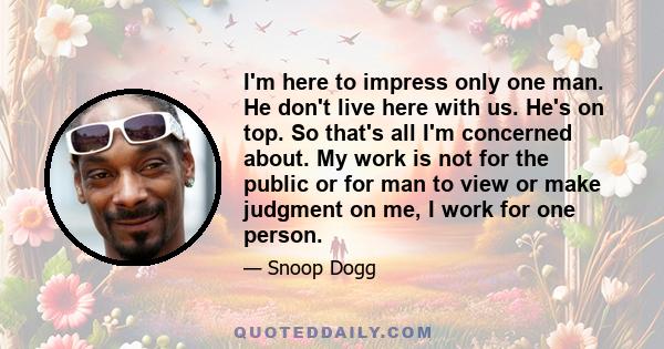 I'm here to impress only one man. He don't live here with us. He's on top. So that's all I'm concerned about. My work is not for the public or for man to view or make judgment on me, I work for one person.