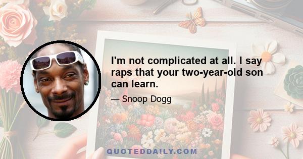 I'm not complicated at all. I say raps that your two-year-old son can learn.