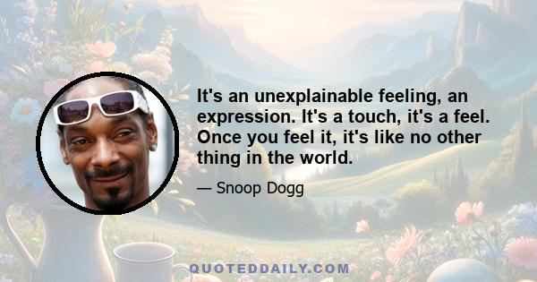 It's an unexplainable feeling, an expression. It's a touch, it's a feel. Once you feel it, it's like no other thing in the world.