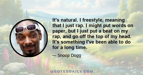 It's natural. I freestyle, meaning that I just rap. I might put words on paper, but I just put a beat on my rap, and go off the top of my head. It's something I've been able to do for a long time.