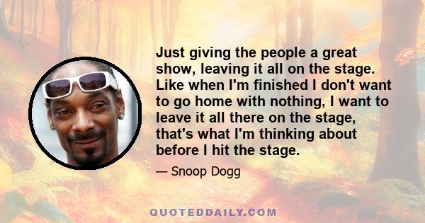 Just giving the people a great show, leaving it all on the stage. Like when I'm finished I don't want to go home with nothing, I want to leave it all there on the stage, that's what I'm thinking about before I hit the