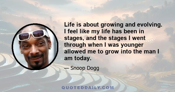 Life is about growing and evolving. I feel like my life has been in stages, and the stages I went through when I was younger allowed me to grow into the man I am today.