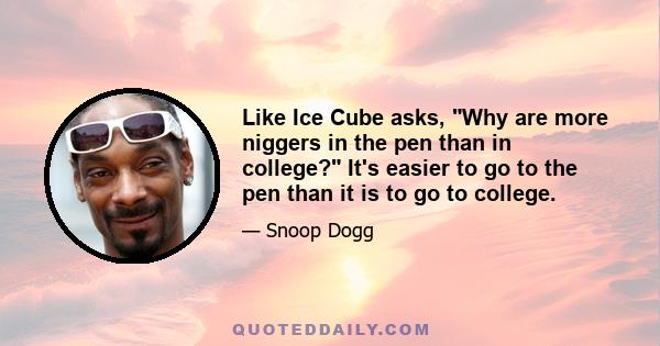 Like Ice Cube asks, Why are more niggers in the pen than in college? It's easier to go to the pen than it is to go to college.