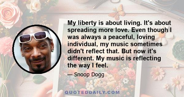 My liberty is about living. It's about spreading more love. Even though I was always a peaceful, loving individual, my music sometimes didn't reflect that. But now it's different. My music is reflecting the way I feel.