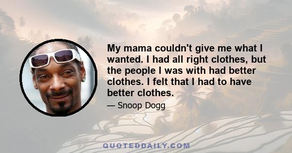 My mama couldn't give me what I wanted. I had all right clothes, but the people I was with had better clothes. I felt that I had to have better clothes.