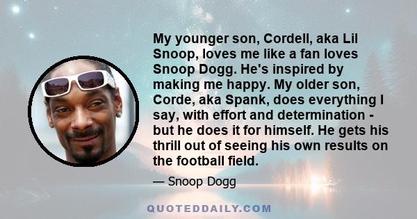 My younger son, Cordell, aka Lil Snoop, loves me like a fan loves Snoop Dogg. He's inspired by making me happy. My older son, Corde, aka Spank, does everything I say, with effort and determination - but he does it for