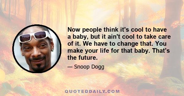 Now people think it's cool to have a baby, but it ain't cool to take care of it. We have to change that. You make your life for that baby. That's the future.