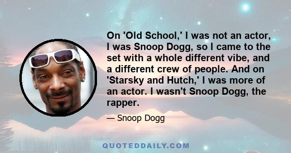 On 'Old School,' I was not an actor, I was Snoop Dogg, so I came to the set with a whole different vibe, and a different crew of people. And on 'Starsky and Hutch,' I was more of an actor. I wasn't Snoop Dogg, the