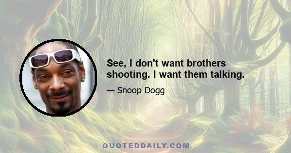 See, I don't want brothers shooting. I want them talking.