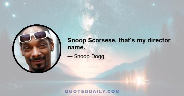 Snoop Scorsese, that's my director name.